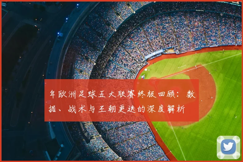 年欧洲足球五大联赛终极回顾:数据、战术与王朝更迭的深度解析