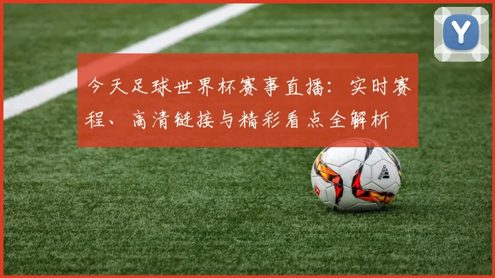 今天足球世界杯赛事直播：实时赛程、高清链接与精彩看点全解析