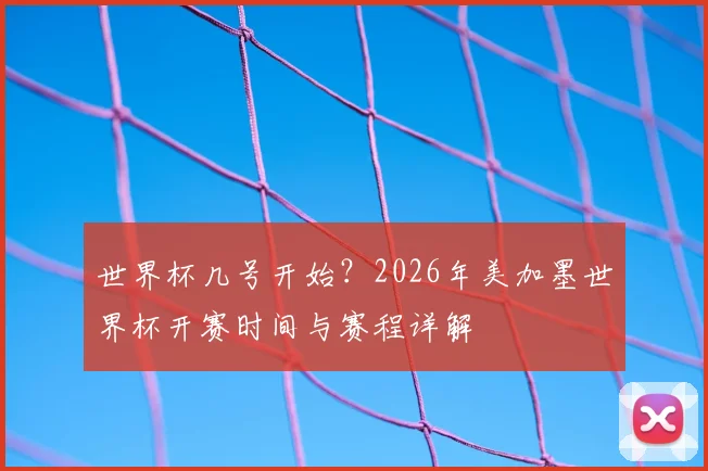 世界杯几号开始？2026年美加墨世界杯开赛时间与赛程详解