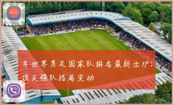年世界男足国家队排名最新出炉：顶尖强队格局变动