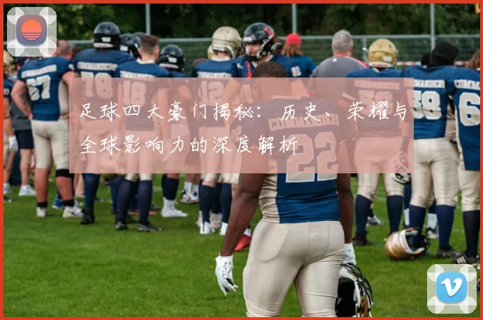 足球四大豪门揭秘：历史、荣耀与全球影响力的深度解析