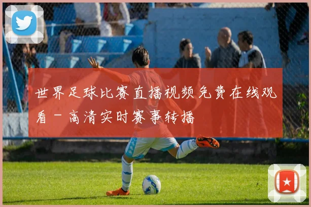 世界足球比赛直播视频免费在线观看 - 高清实时赛事转播