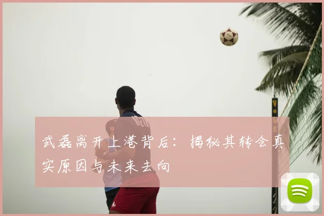 武磊离开上港背后：揭秘其转会真实原因与未来去向