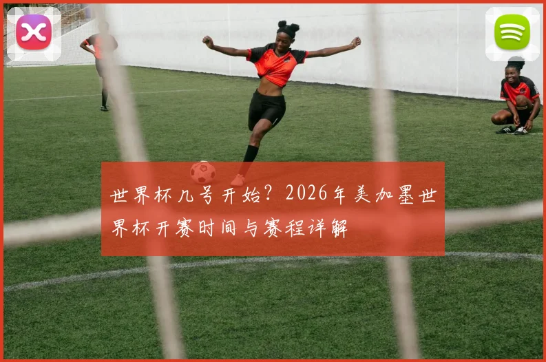 世界杯几号开始？2026年美加墨世界杯开赛时间与赛程详解