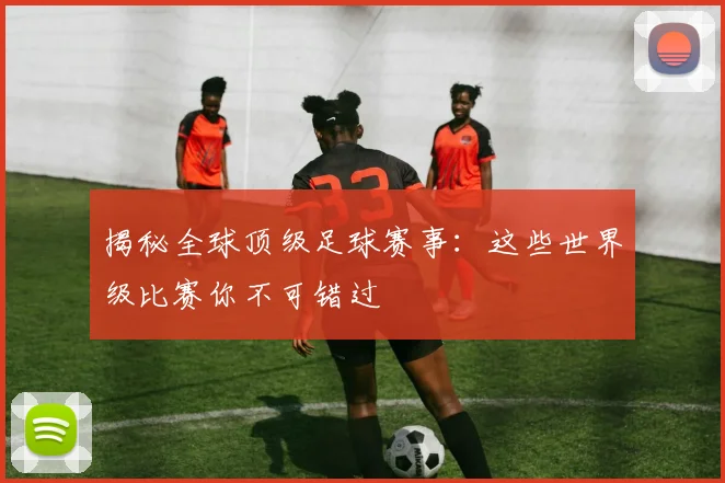揭秘全球顶级足球赛事：这些世界级比赛你不可错过