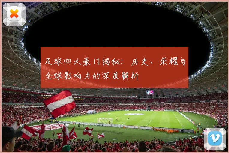 足球四大豪门揭秘：历史、荣耀与全球影响力的深度解析