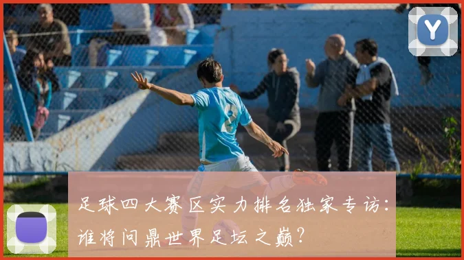足球四大赛区实力排名独家专访：谁将问鼎世界足坛之巅？