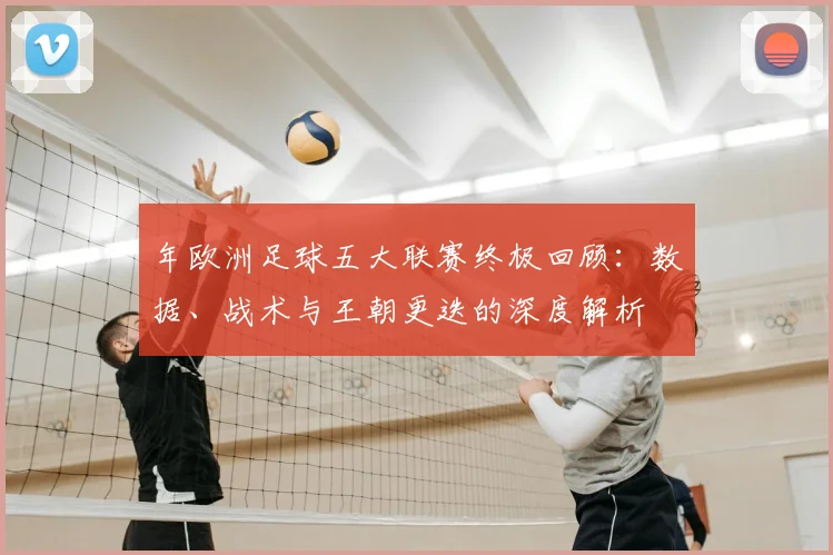 年欧洲足球五大联赛终极回顾：数据、战术与王朝更迭的深度解析