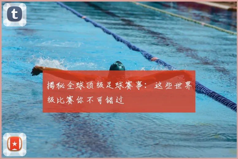 揭秘全球顶级足球赛事：这些世界级比赛你不可错过