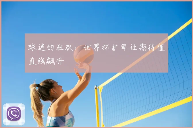 球迷的狂欢，世界杯扩军让期待值直线飙升