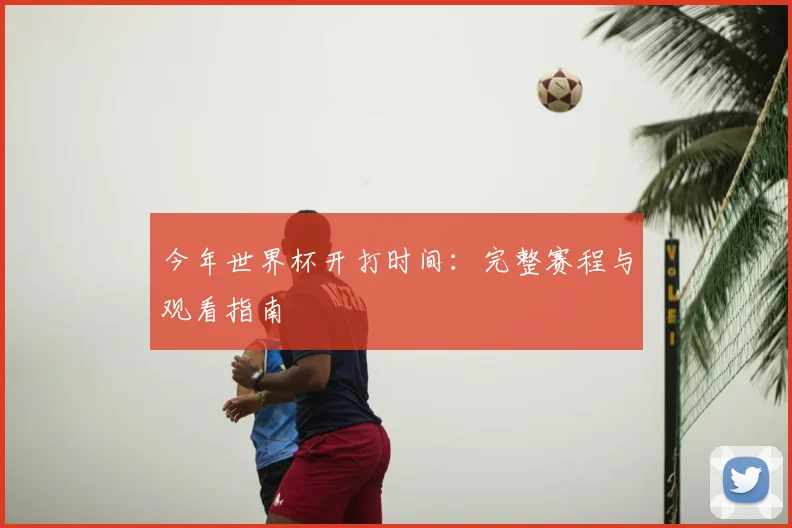 今年世界杯开打时间：完整赛程与观看指南