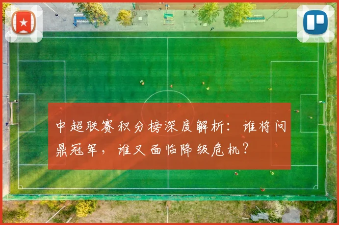 中超联赛积分榜深度解析：谁将问鼎冠军，谁又面临降级危机？