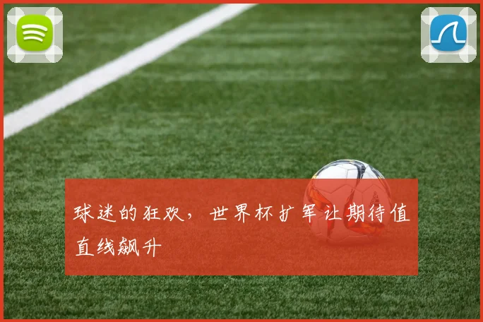 球迷的狂欢，世界杯扩军让期待值直线飙升