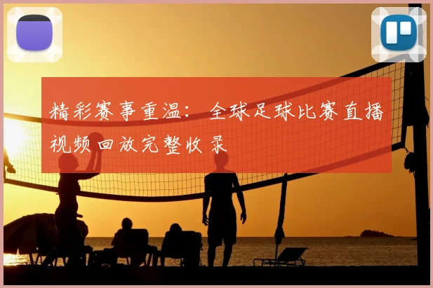 精彩赛事重温：全球足球比赛直播视频回放完整收录