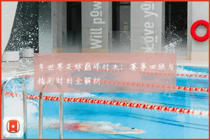 年世界足球巅峰对决：赛事回顾与精彩时刻全解析