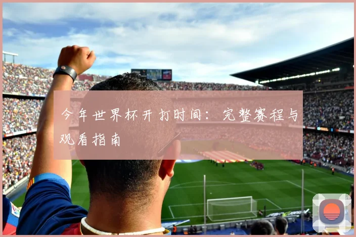 今年世界杯开打时间：完整赛程与观看指南