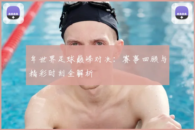 年世界足球巅峰对决：赛事回顾与精彩时刻全解析