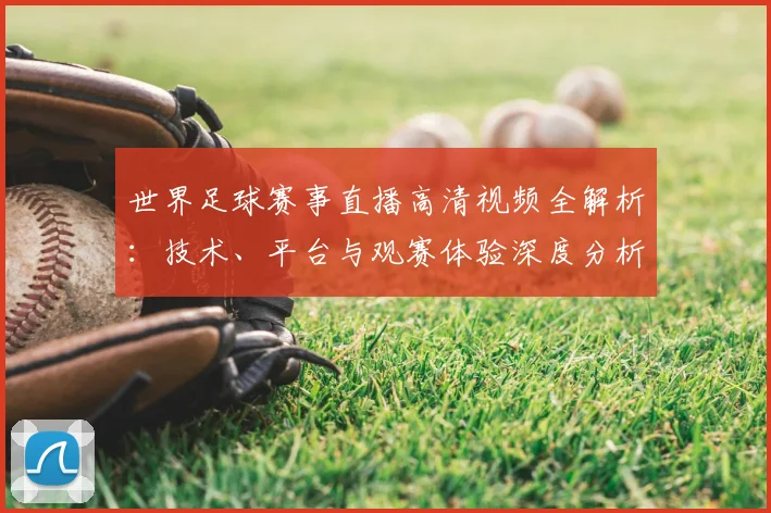世界足球赛事直播高清视频全解析：技术、平台与观赛体验深度分析