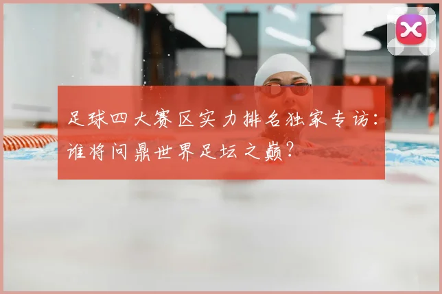 足球四大赛区实力排名独家专访：谁将问鼎世界足坛之巅？